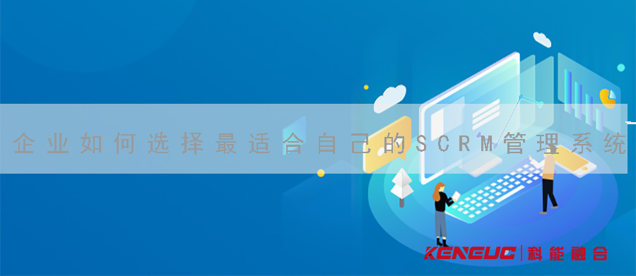 SCRM管理系統(tǒng)(企業(yè)如何選擇最適合自己的SCRM管理系統(tǒng))