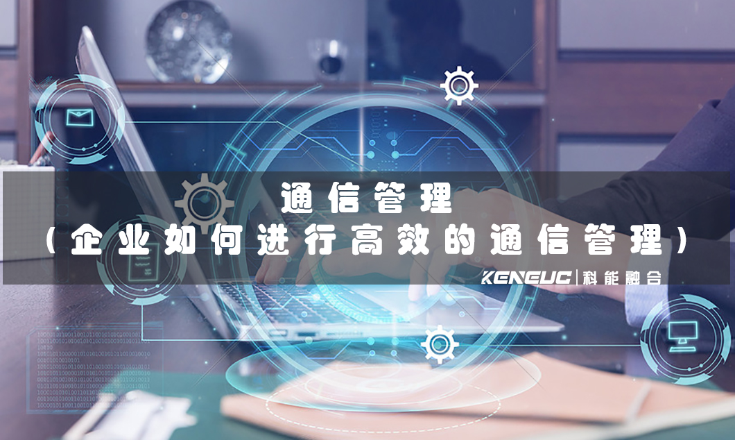 通信管理(企業(yè)如何進(jìn)行高效的通信管理)